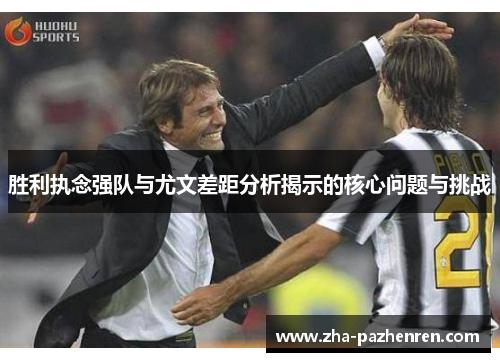 胜利执念强队与尤文差距分析揭示的核心问题与挑战 胜利执念强队与尤文差距分析揭示的核心问题与挑战