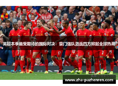 英超本季最受期待的国际对决：豪门强队激战四方掀起全球热潮