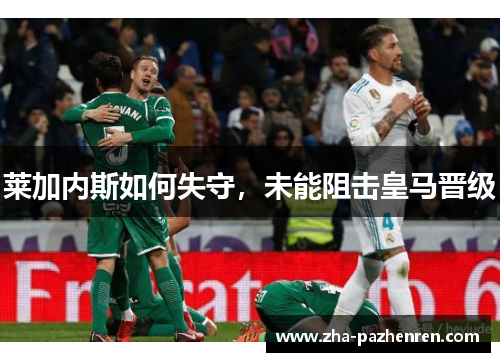 莱加内斯如何失守,未能阻击皇马晋级 莱加内斯如何失守,未能阻击皇马晋级