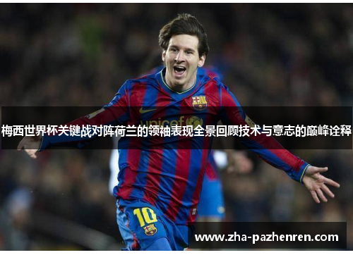 梅西世界杯关键战对阵荷兰的领袖表现全景回顾技术与意志的巅峰诠释