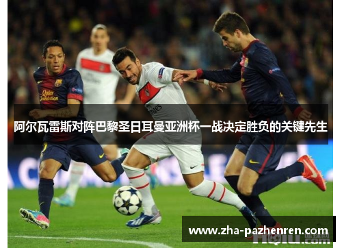 阿尔瓦雷斯对阵巴黎圣日耳曼亚洲杯一战决定胜负的关键先生 阿尔瓦雷斯对阵巴黎圣日耳曼亚洲杯一战决定胜负的关键先生