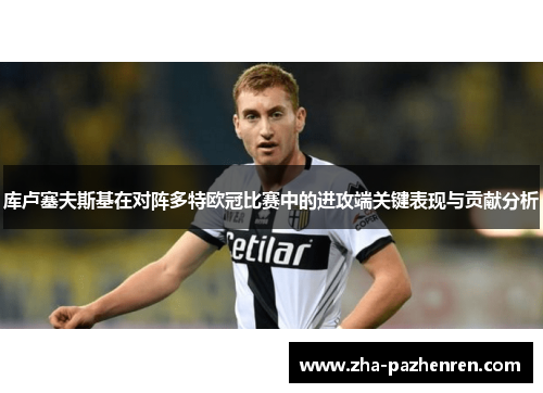 库卢塞夫斯基在对阵多特欧冠比赛中的进攻端关键表现与贡献分析