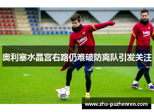 奥利塞水晶宫右路仍难破防离队引发关注