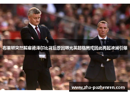 布莱顿突然解雇德泽尔比背后原因曝光英超格局或因此再起波澜引爆