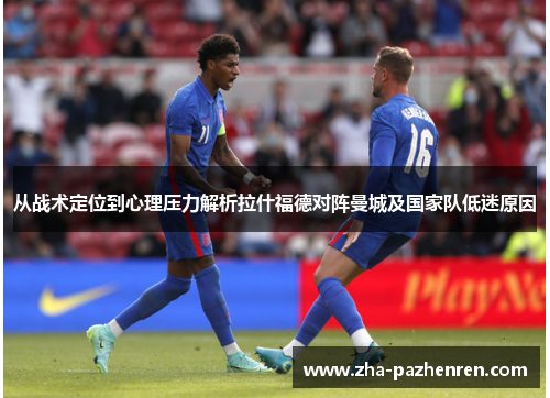 从战术定位到心理压力解析拉什福德对阵曼城及国家队低迷原因 从战术定位到心理压力解析拉什福德对阵曼城及国家队低迷原因