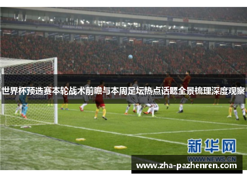 世界杯预选赛本轮战术前瞻与本周足坛热点话题全景梳理深度观察 世界杯预选赛本轮战术前瞻与本周足坛热点话题全景梳理深度观察