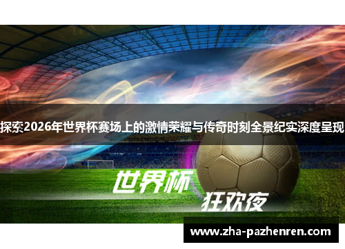 探索2026年世界杯赛场上的激情荣耀与传奇时刻全景纪实深度呈现
