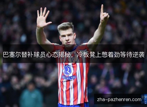 巴塞尔替补球员心态揭秘，冷板凳上憋着劲等待逆袭